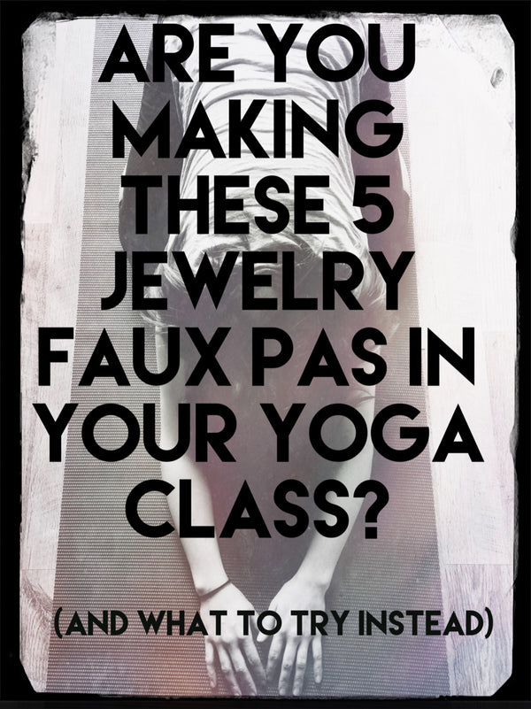 Are You Making These 5 Jewelry Faux Pas in Your Yoga Class?  (And what to try instead)